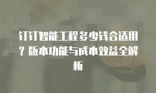 钉钉智能工程多少钱合适用？版本功能与成本效益全解析