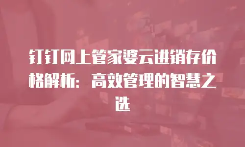 钉钉网上管家婆云进销存价格解析：高效管理的智慧之选