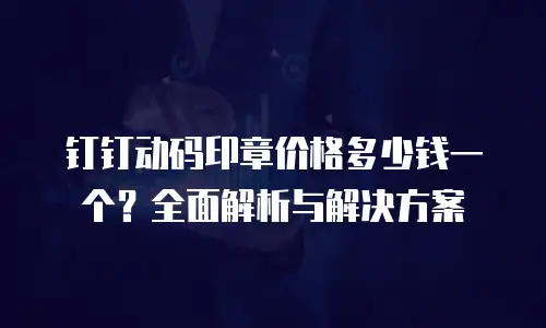 钉钉动码印章价格多少钱一个？全面解析与解决方案