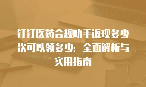 钉钉医药合规助手返现多少次可以领多少：全面解析与实用指南