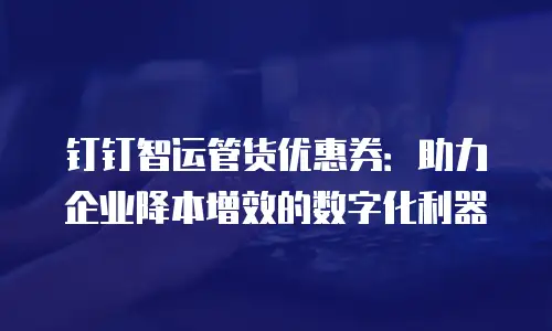 钉钉智运管货优惠券：助力企业降本增效的数字化利器