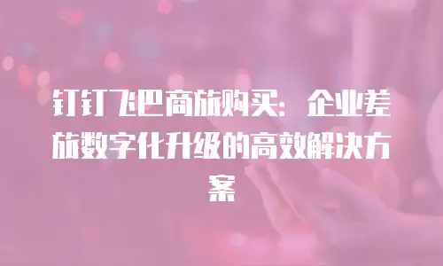 钉钉飞巴商旅购买：企业差旅数字化升级的高效解决方案