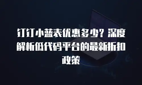 钉钉小蓝表优惠多少？深度解析低代码平台的最新折扣政策