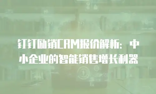 钉钉励销CRM报价解析：中小企业的智能销售增长利器