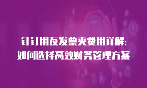 钉钉用友发票夹费用详解：如何选择高效财务管理方案