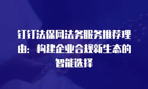 钉钉法保网法务服务推荐理由：构建企业合规新生态的智能选择