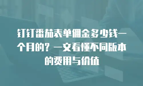 钉钉番茄表单佣金多少钱一个月的？一文看懂不同版本的费用与价值