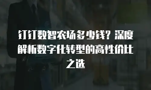 钉钉数智农场多少钱？深度解析数字化转型的高性价比之选