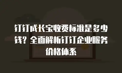 钉钉成长宝收费标准是多少钱？全面解析钉钉企业服务价格体系