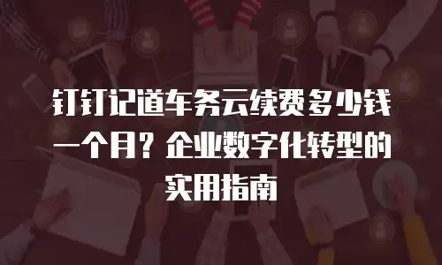 钉钉记道车务云续费多少钱一个月？企业数字化转型的实用指南