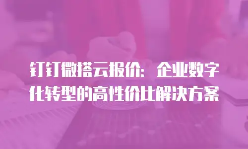 钉钉微搭云报价：企业数字化转型的高性价比解决方案