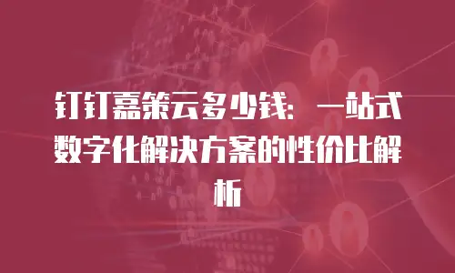 钉钉嘉策云多少钱：一站式数字化解决方案的性价比解析