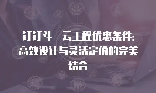 钉钉斗栱云工程优惠条件：高效设计与灵活定价的完美结合