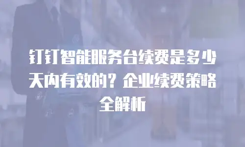 钉钉智能服务台续费是多少天内有效的？企业续费策略全解析