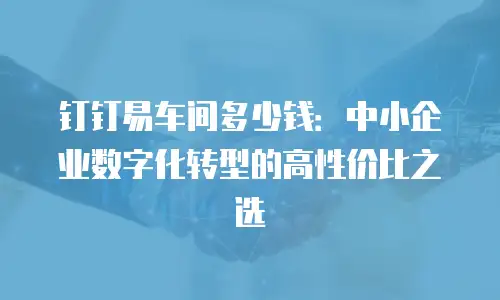 钉钉易车间多少钱：中小企业数字化转型的高性价比之选