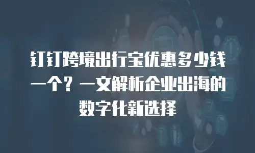 钉钉跨境出行宝优惠多少钱一个？一文解析企业出海的数字化新选择