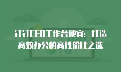 钉钉CEO工作台便宜：打造高效办公的高性价比之选