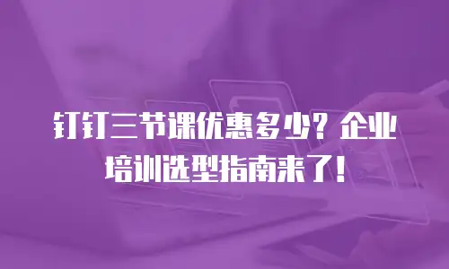 钉钉三节课优惠多少？企业培训选型指南来了！