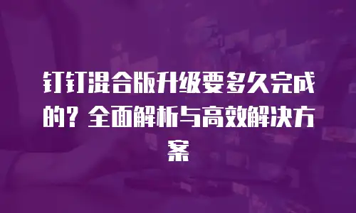 钉钉混合版升级要多久完成的？全面解析与高效解决方案