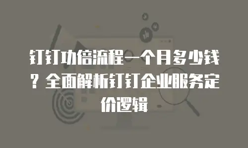 钉钉功倍流程一个月多少钱？全面解析钉钉企业服务定价逻辑