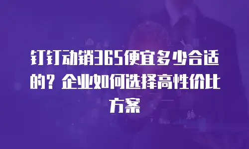 钉钉动销365便宜多少合适的？企业如何选择高性价比方案