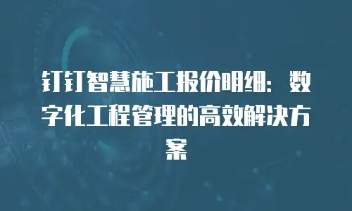 钉钉智慧施工报价明细：数字化工程管理的高效解决方案