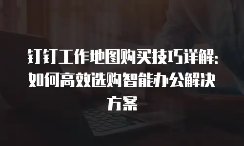 钉钉工作地图购买技巧详解：如何高效选购智能办公解决方案