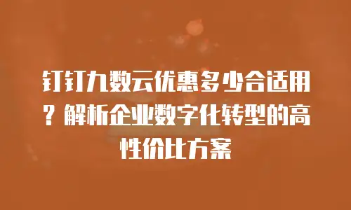 钉钉九数云优惠多少合适用？解析企业数字化转型的高性价比方案