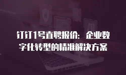 钉钉1号直聘报价：企业数字化转型的精准解决方案