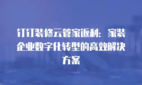 钉钉装修云管家返利：家装企业数字化转型的高效解决方案