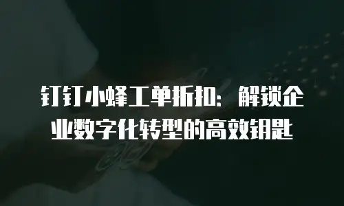钉钉小蜂工单折扣：解锁企业数字化转型的高效钥匙