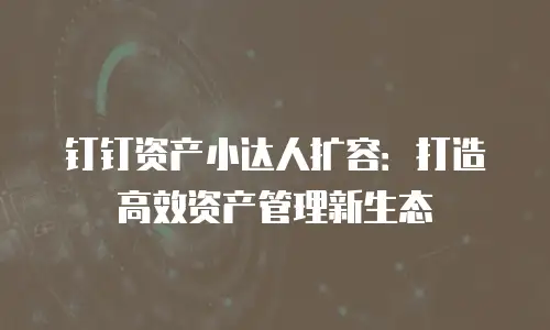 钉钉资产小达人扩容：打造高效资产管理新生态