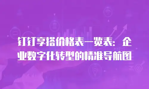 钉钉享搭价格表一览表：企业数字化转型的精准导航图
