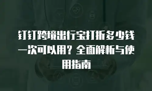 钉钉跨境出行宝打折多少钱一次可以用？全面解析与使用指南