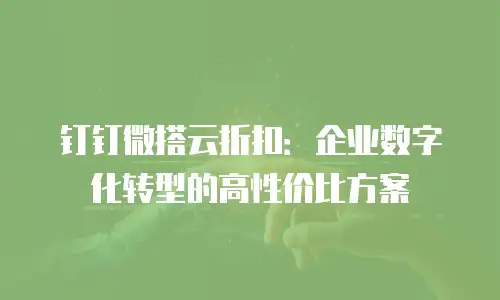 钉钉微搭云折扣：企业数字化转型的高性价比方案