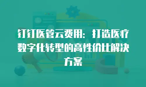 钉钉医管云费用：打造医疗数字化转型的高性价比解决方案
