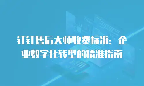 钉钉售后大师收费标准：企业数字化转型的精准指南