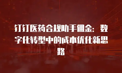 钉钉医药合规助手佣金：数字化转型中的成本优化新思路