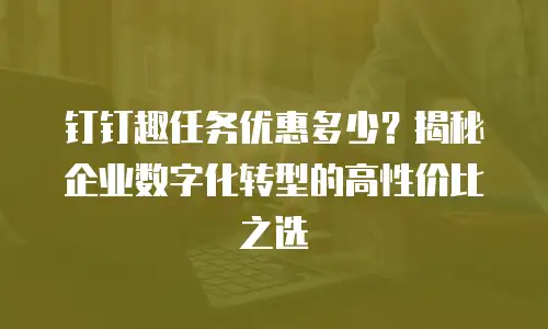 钉钉趣任务优惠多少？揭秘企业数字化转型的高性价比之选