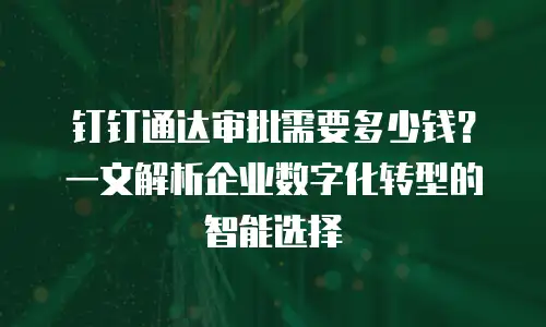 钉钉通达审批需要多少钱？一文解析企业数字化转型的智能选择