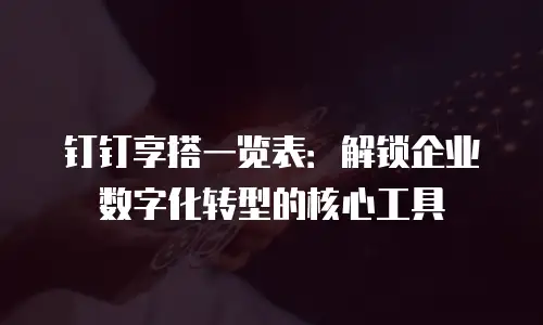 钉钉享搭一览表：解锁企业数字化转型的核心工具