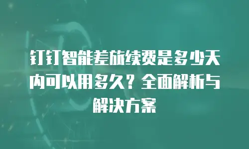 钉钉智能差旅续费是多少天内可以用多久？全面解析与解决方案