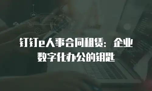 钉钉e人事合同租赁：企业数字化办公的钥匙
