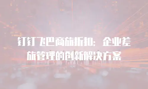 钉钉飞巴商旅折扣：企业差旅管理的创新解决方案