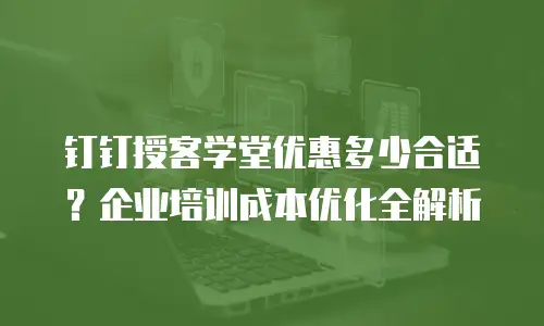 钉钉授客学堂优惠多少合适？企业培训成本优化全解析
