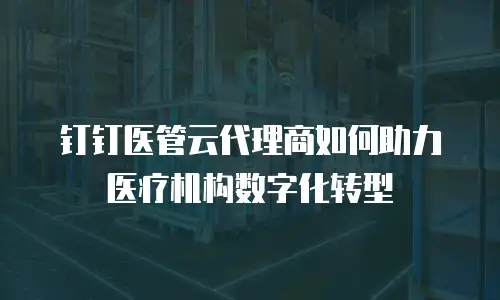 钉钉医管云代理商如何助力医疗机构数字化转型