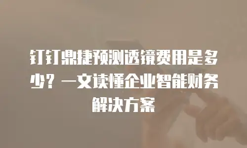 钉钉鼎捷预测透镜费用是多少？一文读懂企业智能财务解决方案