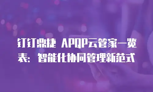 钉钉鼎捷 APQP云管家一览表：智能化协同管理新范式