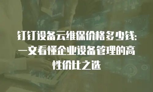 钉钉设备云维保价格多少钱：一文看懂企业设备管理的高性价比之选