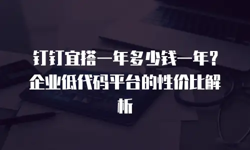 钉钉宜搭一年多少钱一年？企业低代码平台的性价比解析